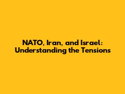 NATO, Iran, and Israel: Understanding the Tensions