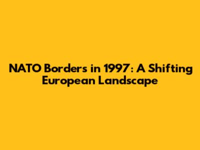 NATO Borders in 1997: A Shifting European Landscape