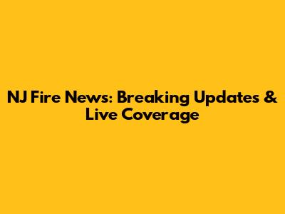 NJ Fire News: Breaking Updates & Live Coverage