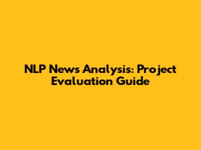NLP News Analysis: Project Evaluation Guide