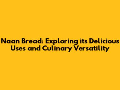Naan Bread: Exploring its Delicious Uses and Culinary Versatility
