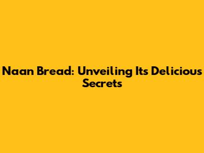 Naan Bread: Unveiling Its Delicious Secrets