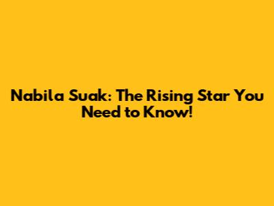 Nabila Suak: The Rising Star You Need to Know!