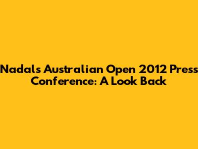 Nadal's Australian Open 2012 Press Conference: A Look Back