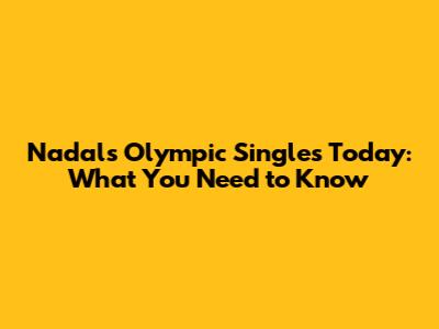 Nadal's Olympic Singles Today: What You Need to Know