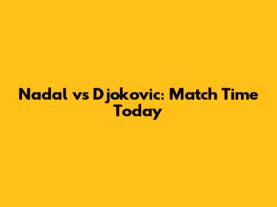 Nadal vs Djokovic: Match Time Today