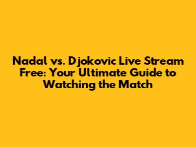 Nadal vs. Djokovic Live Stream Free: Your Ultimate Guide to Watching the Match