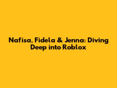 Nafisa, Fidela & Jenna: Diving Deep into Roblox