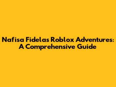 Nafisa Fidela's Roblox Adventures: A Comprehensive Guide