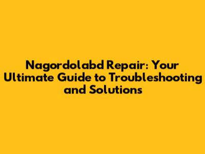 Nagordolabd Repair: Your Ultimate Guide to Troubleshooting and Solutions