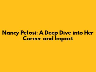 Nancy Pelosi: A Deep Dive into Her Career and Impact