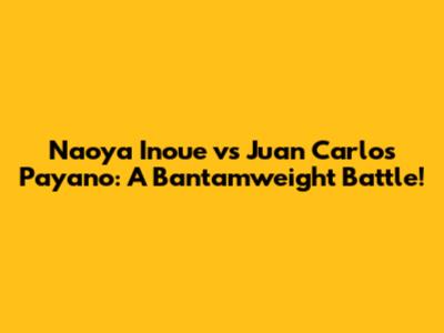 Naoya Inoue vs Juan Carlos Payano: A Bantamweight Battle!