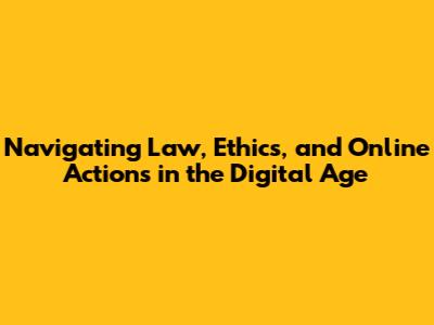 Navigating Law, Ethics, and Online Actions in the Digital Age