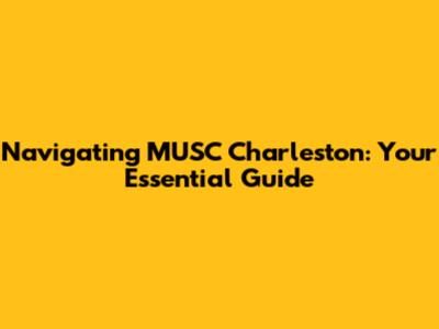 Navigating MUSC Charleston: Your Essential Guide
