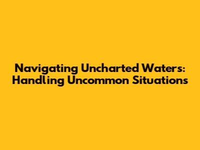 Navigating Uncharted Waters: Handling Uncommon Situations