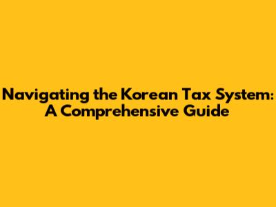 Navigating the Korean Tax System: A Comprehensive Guide