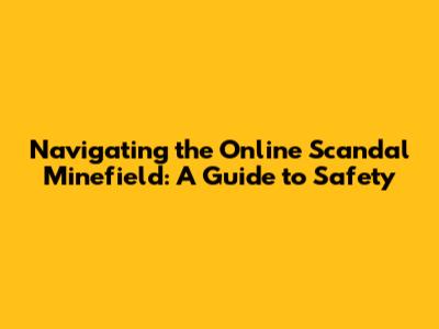 Navigating the Online Scandal Minefield: A Guide to Safety