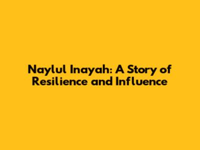 Naylul Inayah: A Story of Resilience and Influence