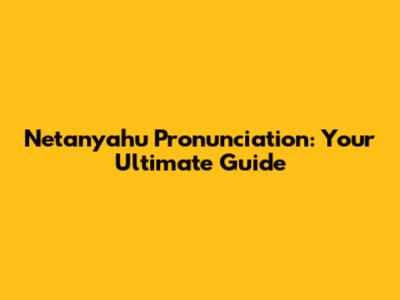 Netanyahu Pronunciation: Your Ultimate Guide