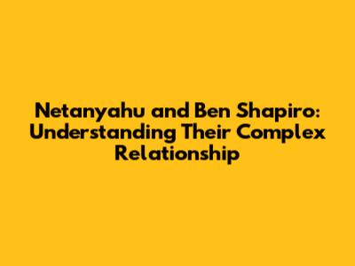 Netanyahu and Ben Shapiro: Understanding Their Complex Relationship