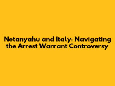 Netanyahu and Italy: Navigating the Arrest Warrant Controversy