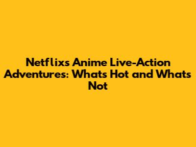 Netflix's Anime Live-Action Adventures: What's Hot and What's Not
