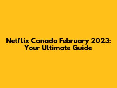 Netflix Canada February 2023: Your Ultimate Guide