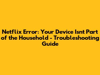Netflix Error: Your Device Isn't Part of the Household - Troubleshooting Guide