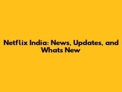 Netflix India: News, Updates, and What's New