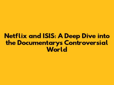 Netflix and ISIS: A Deep Dive into the Documentary's Controversial World