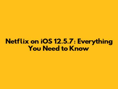 Netflix on iOS 12.5.7: Everything You Need to Know