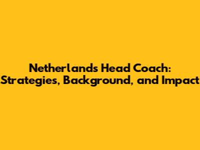 Netherlands' Head Coach: Strategies, Background, and Impact