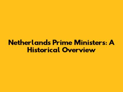 Netherlands Prime Ministers: A Historical Overview