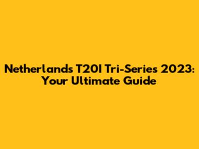 Netherlands T20I Tri-Series 2023: Your Ultimate Guide
