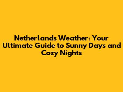 Netherlands Weather: Your Ultimate Guide to Sunny Days and Cozy Nights