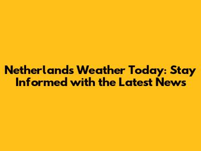 Netherlands Weather Today: Stay Informed with the Latest News