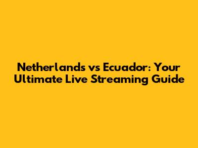 Netherlands vs Ecuador: Your Ultimate Live Streaming Guide