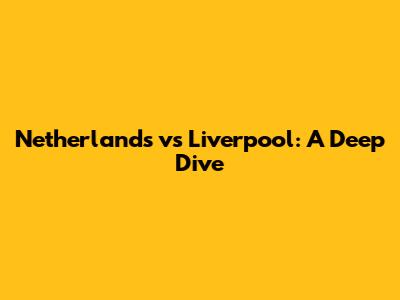 Netherlands vs Liverpool: A Deep Dive