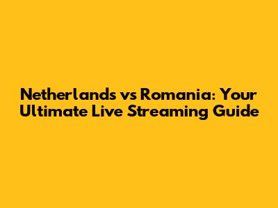 Netherlands vs Romania: Your Ultimate Live Streaming Guide