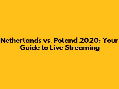 Netherlands vs. Poland 2020: Your Guide to Live Streaming