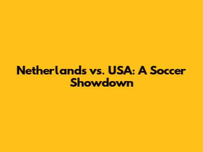 Netherlands vs. USA: A Soccer Showdown