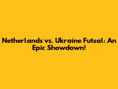 Netherlands vs. Ukraine Futsal: An Epic Showdown!