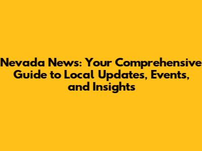 Nevada News: Your Comprehensive Guide to Local Updates, Events, and Insights