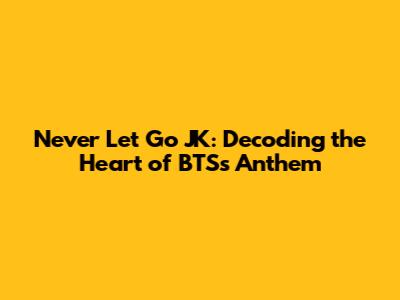 Never Let Go JK: Decoding the Heart of BTS's Anthem