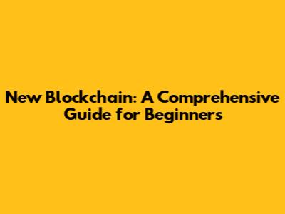 New Blockchain: A Comprehensive Guide for Beginners