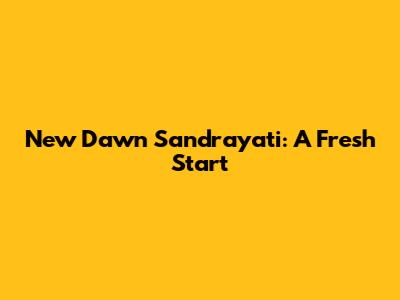 New Dawn Sandrayati: A Fresh Start
