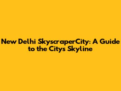 New Delhi SkyscraperCity: A Guide to the City's Skyline