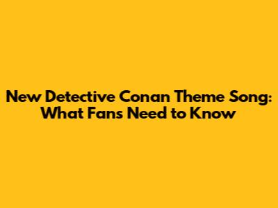 New Detective Conan Theme Song: What Fans Need to Know