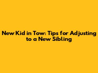 New Kid in Tow: Tips for Adjusting to a New Sibling