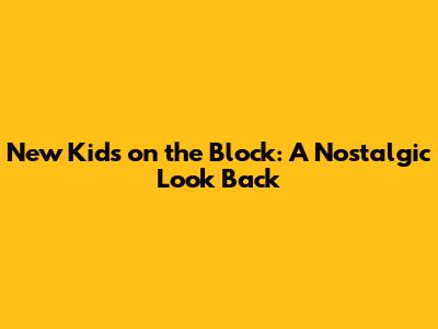 New Kids on the Block: A Nostalgic Look Back